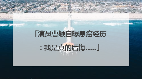 演员曹颖自曝患癌经历：我是真的后悔……