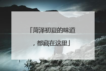 菏泽初夏的味道，都藏在这里
