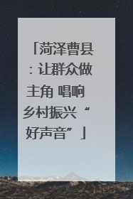 菏泽曹县：让群众做主角 唱响乡村振兴“好声音”