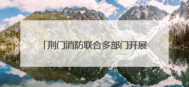 荆门消防联合多部门开展餐饮场所安全专项检查