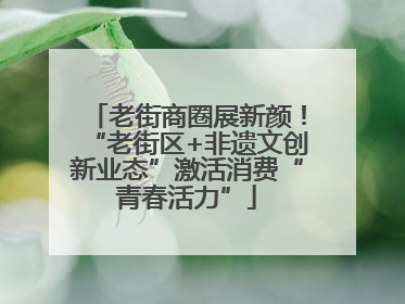 老街商圈展新颜！“老街区+非遗文创新业态”激活消费“青春活力”