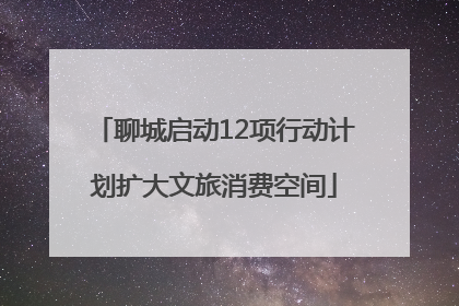 聊城启动12项行动计划扩大文旅消费空间