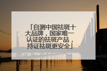 自测中国祛斑十大品牌，国家唯一认证的祛斑产品，持证祛斑更安全