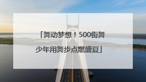 舞动梦想！500街舞少年用舞步点燃盛夏