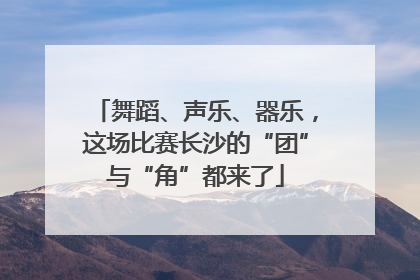 舞蹈、声乐、器乐，这场比赛长沙的“团”与“角”都来了