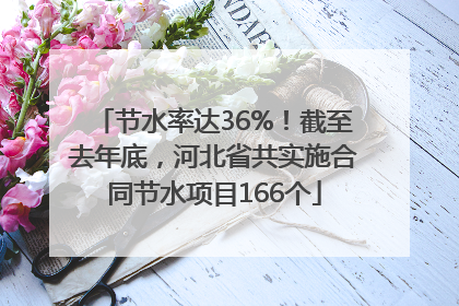 节水率达36%！截至去年底，河北省共实施合同节水项目166个