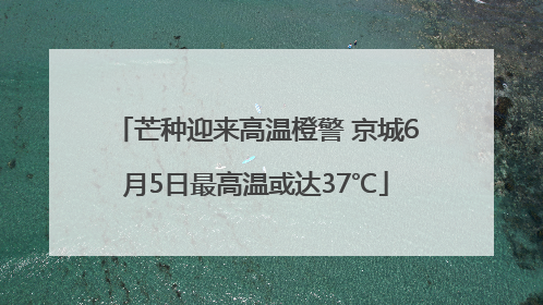 芒种迎来高温橙警 京城6月5日最高温或达37℃