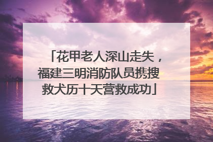 花甲老人深山走失，福建三明消防队员携搜救犬历十天营救成功