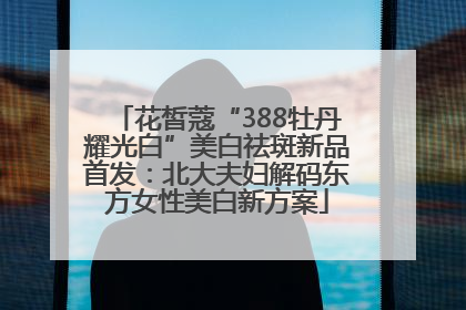 花皙蔻“388牡丹耀光白”美白祛斑新品首发：北大夫妇解码东方女性美白新方案