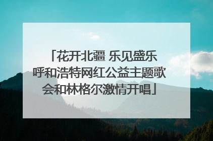 花开北疆 乐见盛乐 呼和浩特网红公益主题歌会和林格尔激情开唱