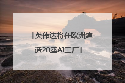 英伟达将在欧洲建造20座AI工厂
