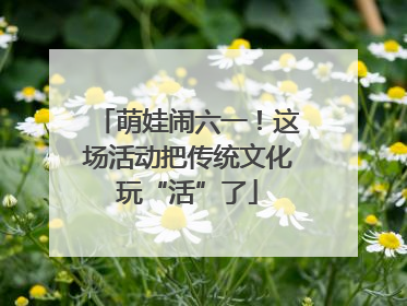 萌娃闹六一！这场活动把传统文化玩“活”了