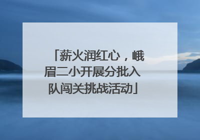 薪火润红心，峨眉二小开展分批入队闯关挑战活动