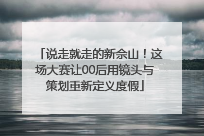 说走就走的新佘山！这场大赛让00后用镜头与策划重新定义度假
