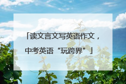 读文言文写英语作文，中考英语“玩跨界”