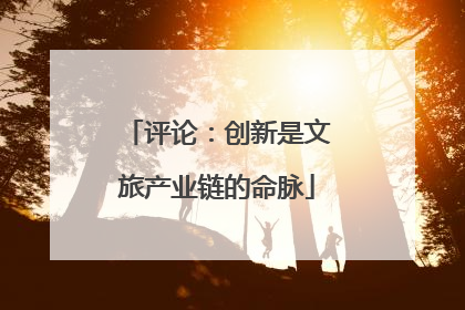 评论：创新是文旅产业链的命脉