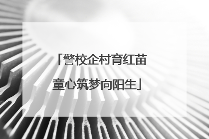 警校企村育红苗 童心筑梦向阳生