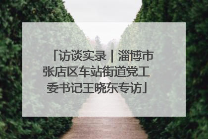 访谈实录｜淄博市张店区车站街道党工委书记王晓东专访