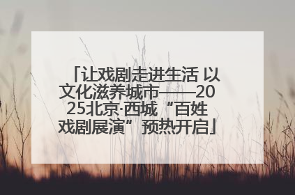 让戏剧走进生活 以文化滋养城市——2025北京·西城“百姓戏剧展演”预热开启