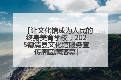 让文化馆成为人民的终身美育学校，2025德清县文化馆服务宣传周圆满落幕