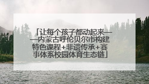 让每个孩子都动起来——内蒙古呼伦贝尔市构建特色课程+非遗传承+赛事体系校园体育生态链