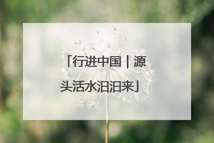 行进中国｜源头活水汩汩来