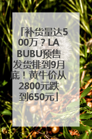 补货量达500万？LABUBU预售发货排到9月底！黄牛价从2800元跌到650元