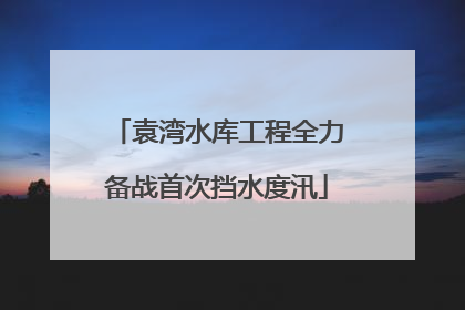 袁湾水库工程全力备战首次挡水度汛