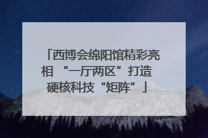 西博会绵阳馆精彩亮相 “一厅两区”打造硬核科技“矩阵”