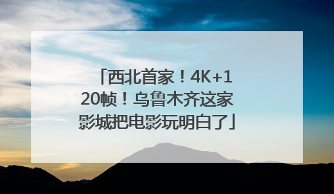 西北首家！4K+120帧！乌鲁木齐这家影城把电影玩明白了