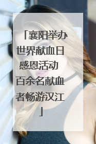 襄阳举办世界献血日感恩活动 百余名献血者畅游汉江