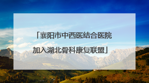 襄阳市中西医结合医院加入湖北骨科康复联盟