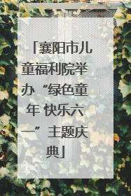襄阳市儿童福利院举办“绿色童年 快乐六一”主题庆典