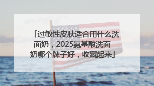 过敏性皮肤适合用什么洗面奶，2025氨基酸洗面奶哪个牌子好，收藏起来