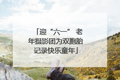 迎“六一” 老年摄影团为双胞胎记录快乐童年