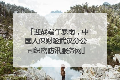 迎战端午暴雨，中国人保财险武汉分公司织密防汛服务网