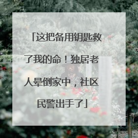 这把备用钥匙救了我的命！独居老人晕倒家中，社区民警出手了