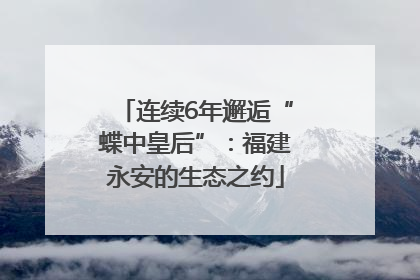 连续6年邂逅“蝶中皇后”：福建永安的生态之约