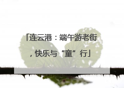 连云港：端午游老街，快乐与“童”行