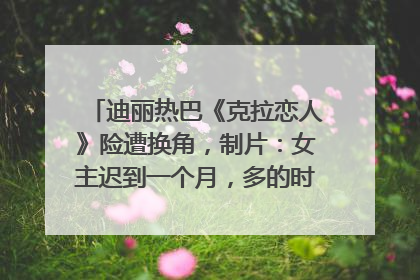 迪丽热巴《克拉恋人》险遭换角，制片：女主迟到一个月，多的时间成就了角色，唐嫣方最新回应！