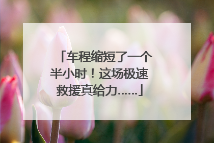车程缩短了一个半小时！这场极速救援真给力……