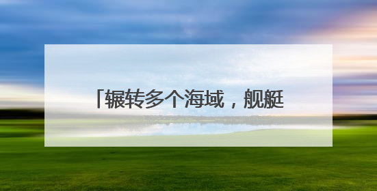 辗转多个海域，舰艇编队展开实战化演练