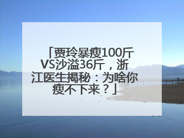 贾玲暴瘦100斤VS沙溢36斤，浙江医生揭秘：为啥你瘦不下来？