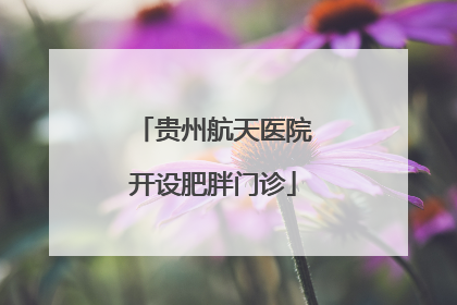 贵州航天医院开设肥胖门诊