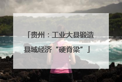 贵州：工业大县锻造县域经济“硬脊梁”