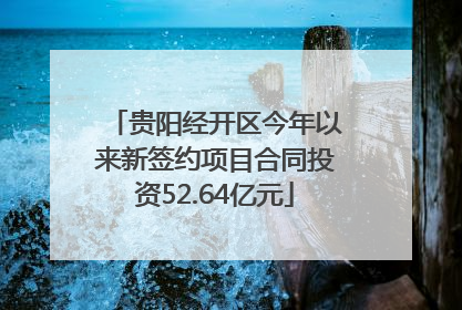 贵阳经开区今年以来新签约项目合同投资52.64亿元