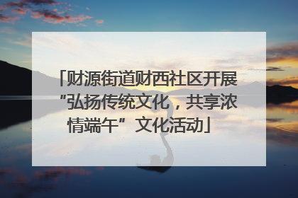 财源街道财西社区开展“弘扬传统文化，共享浓情端午”文化活动
