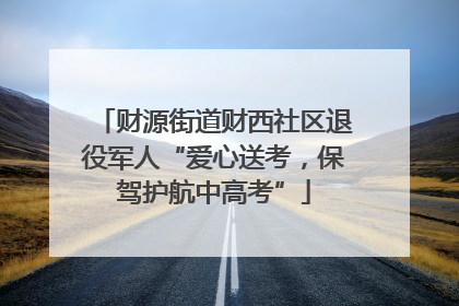 财源街道财西社区退役军人“爱心送考，保驾护航中高考”