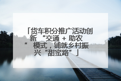 货车积分推广活动创新 “交通 + 助农” 模式，铺就乡村振兴“甜蜜路”