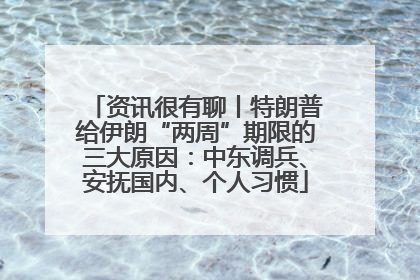 资讯很有聊丨特朗普给伊朗“两周”期限的三大原因：中东调兵、安抚国内、个人习惯